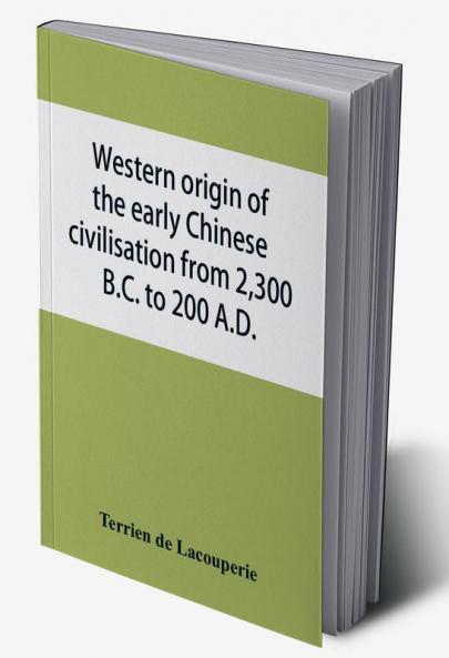 Western origin of the early Chinese civilisation from 2300 B.C. to 200 A.D. or Chapters on the elements derived from the old civilisations of west Asia in the formation of the ancient Chinese culture
