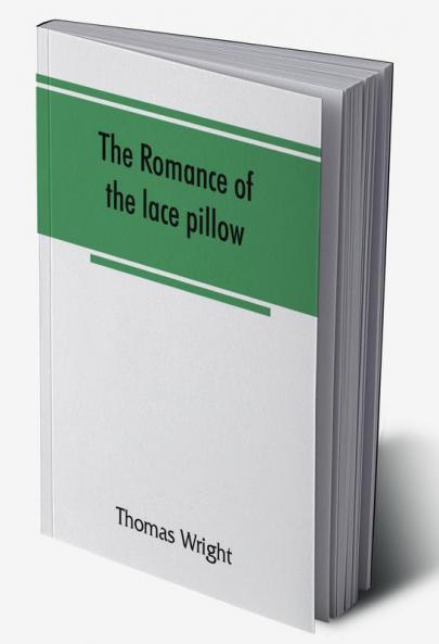 The romance of the lace pillow; being the history of lace-making in Bucks Beds Northants and neighbouring counties together with some account of the lace industries of Devon and Ireland