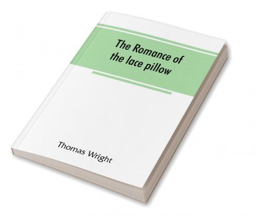 The romance of the lace pillow; being the history of lace-making in Bucks Beds Northants and neighbouring counties together with some account of the lace industries of Devon and Ireland