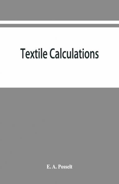 Textile Calculations : A Complete Guide To All Calculations Relating To The Construction Of All Kinds Of Yarns And Fabrics The Analysis Of Cloth Etc.