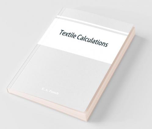 Textile Calculations : A Complete Guide To All Calculations Relating To The Construction Of All Kinds Of Yarns And Fabrics The Analysis Of Cloth Etc.