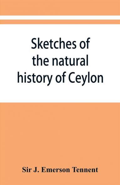 Sketches of the natural history of Ceylon; with narratives and anecdotes illustrative of the habits and instincts of the mammalia birds reptiles fishes insects &c. including a monograph of the elephant and a Decription of the modes of capturing and t