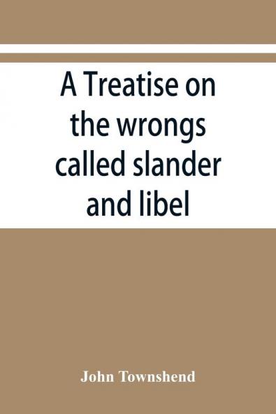 A treatise on the wrongs called slander and libel and on the remedy by civil action for those wrongs together with a chapter on malicious prosecution