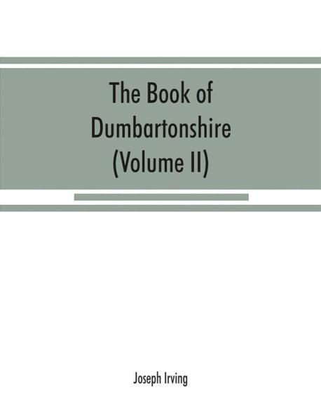 The book of Dumbartonshire: a history of the county burghs parishes and lands memoirs of families and notices of industries carried on in the Lennox district (Volume II) Parishes