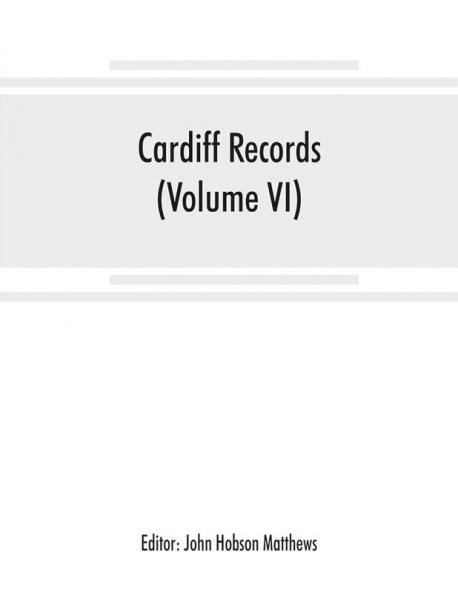 Cardiff records; being materials for a history of the county borough from the earliest times (Volume VI)