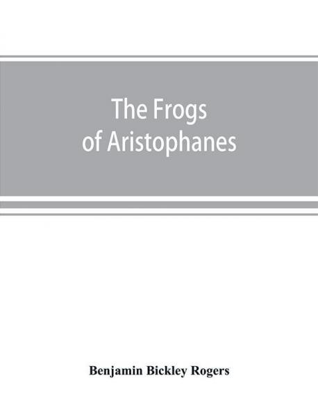 The Frogs of Aristophanes : acted at Athens at the Lenaean Festival B.C. 405 ; the Greek text revised with a translation into corresponding metres introduction and commentary