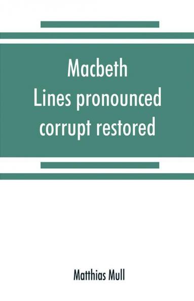 Macbeth. Lines pronounced corrupt restored and mutilations before unsuspected amended also some new renderings. With preface and notes. Also papers on Shakespeare's supposed negations the apparitions and the temptation of Macbeth