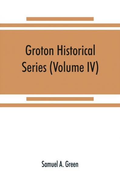 Groton historical series. A collection of papers relating to the history of the town of Groton Massachusetts (Volume IV)