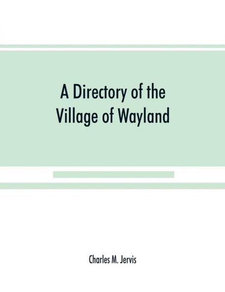 A Directory of the Village of Wayland N.Y. at the beginning of the twentieth century A.D. Including an historical account of the village from the earliest times to the present
