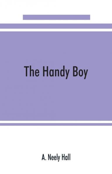 The handy boy; a modern handy book of practical and profitable pastimes