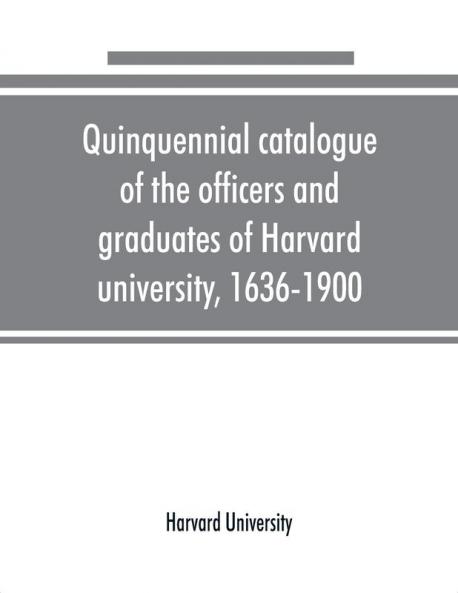 Quinquennial catalogue of the officers and graduates of Harvard university 1636-1900
