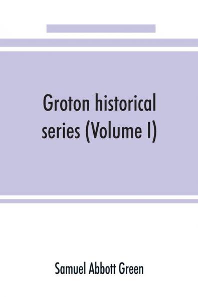 Groton historical series. A collection of papers relating to the history of the town of Groton Massachusetts (Volume I)