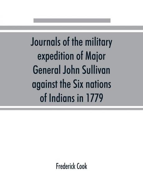 Journals of the military expedition of Major General John Sullivan against the Six nations of Indians in 1779; with records of centennial celebrations; prepared pursuant to chapter 361 laws of the state of New York of 1885