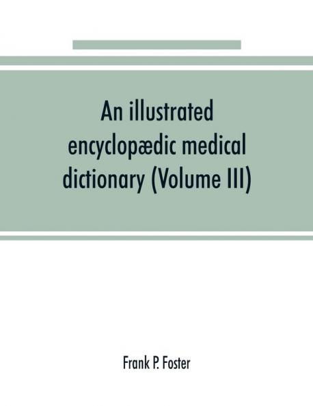 An illustrated encyclop��dic medical dictionary. Being a dictionary of the technical terms used by writers on medicine and the collateral sciences in the Latin English French and German languages (Volume III)