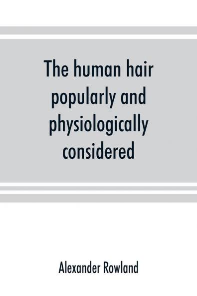 The human hair popularly and physiologically considered with special reference to its preservation improvement and adornment and the various modes of its decoration in all countries
