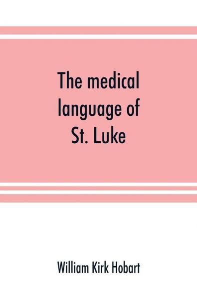 The medical language of St. Luke; a proof from internal evidence that The Gospel according to St. Luke and The acts of the apostles were written by the same person and that the writer was a medical man