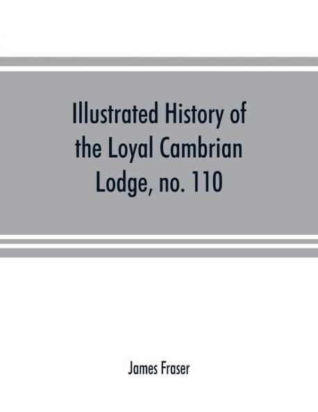 Illustrated history of the Loyal Cambrian Lodge no. 110 of freemasons Merthyr Tydfil. 1810 to 1914. With introductory chapters on operative and speculative masonry the modern and ancient grand lodges and the lodges of South Wales and Monmouthshire