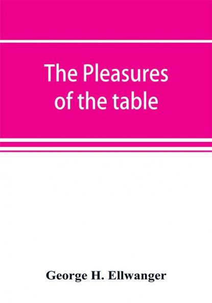 The pleasures of the table; an account of gastronomy from ancient days to present times. With a history of its literature schools and most distinguished artists; together with some special recipes and views concerning the aesthetics of dinners and dinn