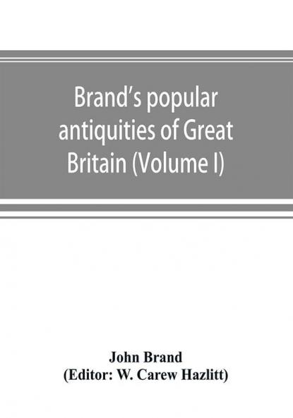 Brand's popular antiquities of Great Britain. Faiths and folklore; a dictionary of national beliefs superstitions and popular customs past and current with their classical and foreign analogues described and illustrated (Volume I)