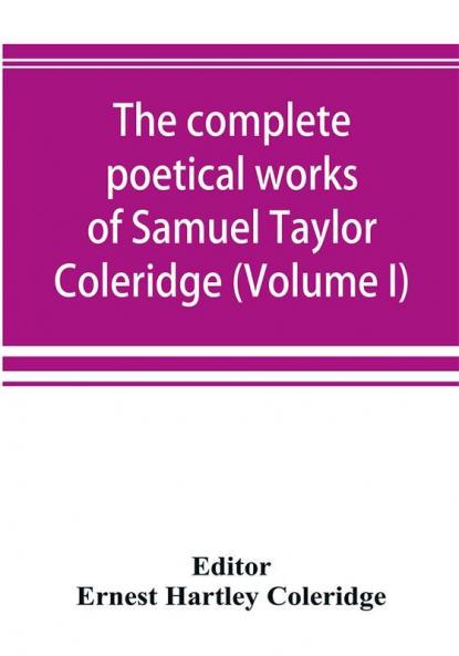 The complete poetical works of Samuel Taylor Coleridge including poems and versions of poems now published for the first time (Volume I) Poems