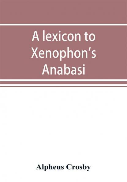 A lexicon to Xenophon's Anabasis; adapted to all the common editions for the use both of beginners and of more advanced students