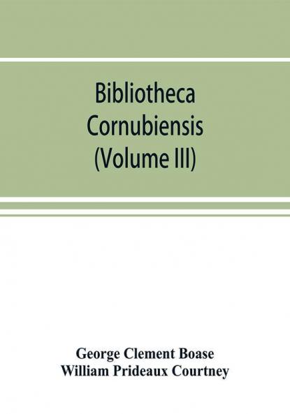 Bibliotheca cornubiensis. A catalogue of the writings both manuscript and printed of Cornishmen and of works relating to the county of Cornwall with biographical memoranda and copious literary references (Volume III)