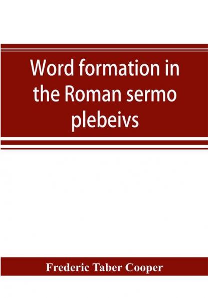 Word formation in the Roman sermo plebeivs; an historical study of the development of vocabulary in vulgar and late Latin with special reference to the Romance languages