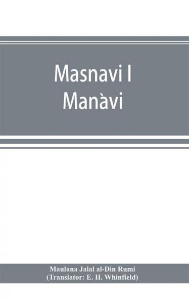 Masnavi I MaǹAvi, The Spiritual Couplets Of MauláNa JaláLu-D'-DíN Muhammad I RúMí