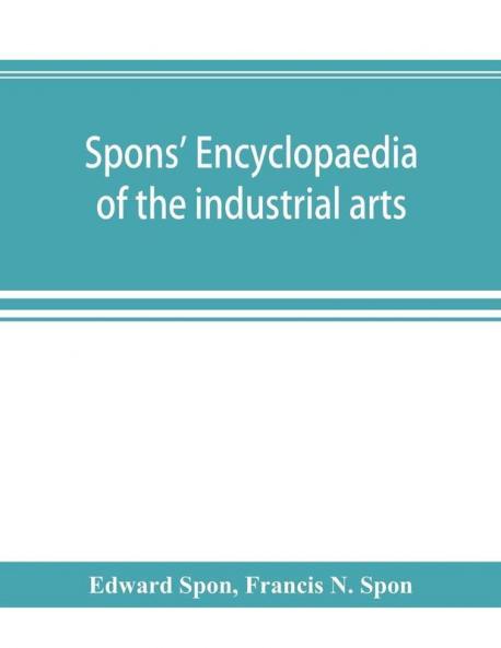 Spons' encyclopaedia of the industrial arts manufactures and commercial products