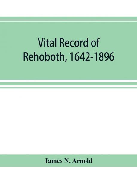Vital record of Rehoboth 1642-1896. Marriages intentions births deaths with supplement containing the record of 1896 colonial return lists of the early settlers purchases freemen inhabitants the soldiers serving in Philip's war and the revolutio