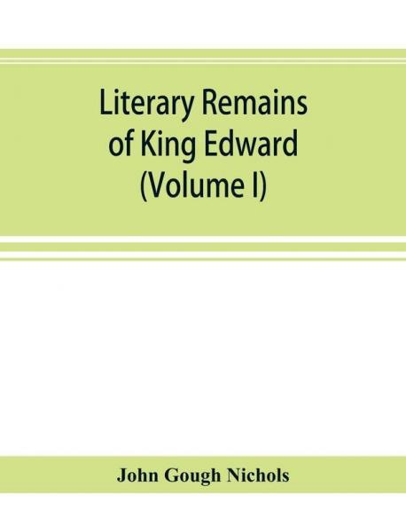 Literary remains of King Edward the Sixth. Edited from his autograph manuscripts with historical notes and a biographical memoir (Volume I)