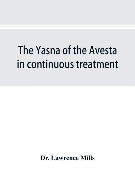 The Yasna of the Avesta in continuous treatment resumed upon the plan initiated in the five Zarathustrian Gaoas; A study of Yasna I