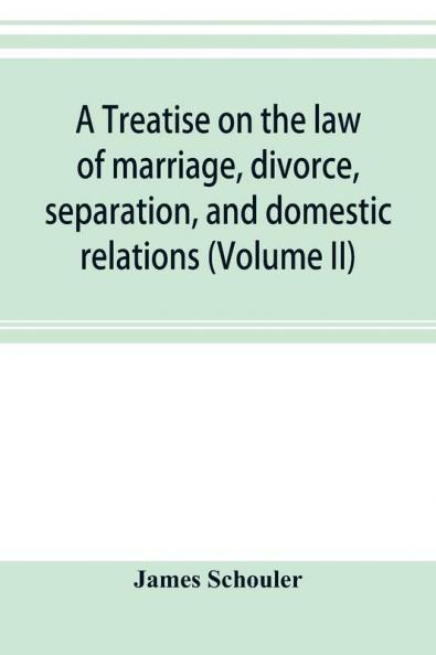 A treatise on the law of marriage divorce separation and domestic relations (Volume II) The Law of Marriage and Divorce embracing marriage divorce and separation Alienation of Affections Abandonment Breach of Promise Criminal Conversation Curtesy