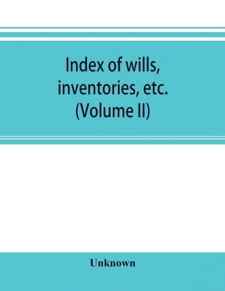 Index of wills inventories etc. in the office of the secretary of state prior to 1901 (Volume II)