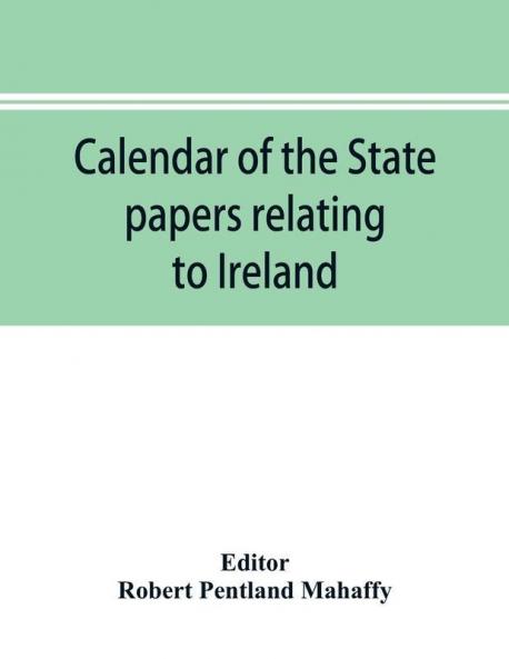 Calendar of the state papers relating to Ireland of the Reign of Charles I. 1625-1632 preserved in the Public Record Office
