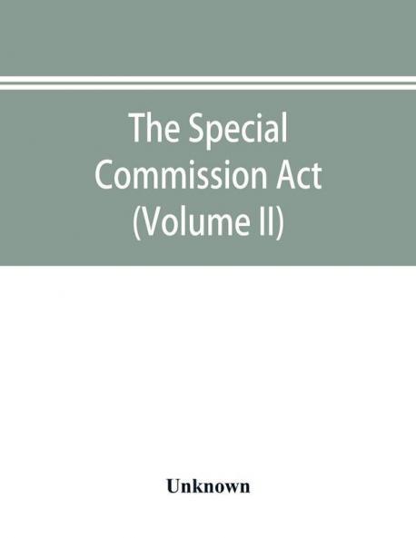 The Special Commission Act 1888 Report of the proceedings before the commissioners appointed by the Act (Volume II)