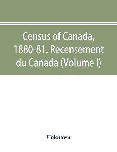 Census of Canada 1880-81. Recensement du Canada (Volume I)