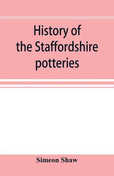 History of the Staffordshire potteries; and the rise and progress of the manufacture of pottery and porcelain; with references to genuine specimens and notices of eminent potters