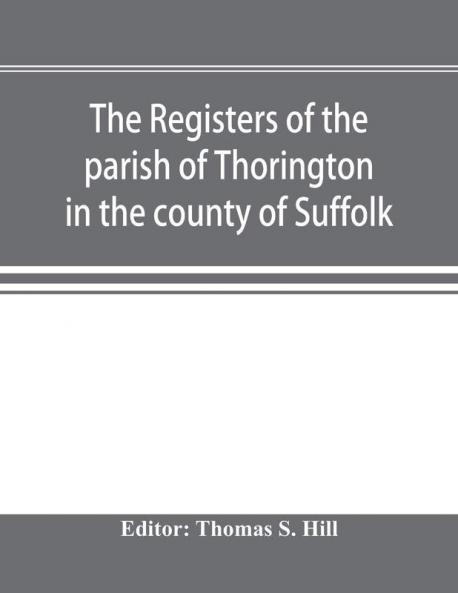 The registers of the parish of Thorington in the county of Suffolk with notes of the different acts of Parliament referring to them and notices of the Bence family with pedigree and other families whose names appear therein