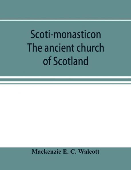 Scoti-monasticon. The ancient church of Scotland; a history of the cathedrals conventual foundations collegiate churches and hospitals of Scotland