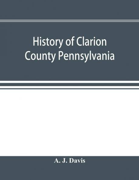 History of Clarion County Pennsylvania; with illustrations and biographical sketches of some of its prominent men and pioneers