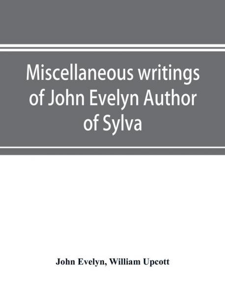 Miscellaneous writings of John Evelyn Author of Sylva or A Discourse of Forest Trees; Memoirs Now first collected with occasional notes