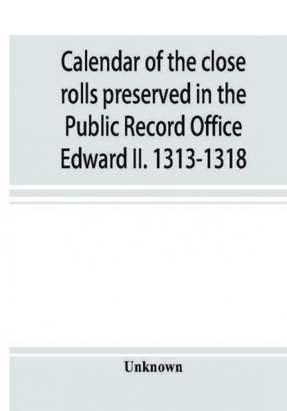Calendar of the close rolls preserved in the Public Record Office Edward II. 1313-1318