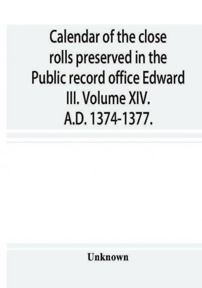 Calendar of the close rolls preserved in the Public record office Edward III. Volume XIV. A.D. 1374-1377.