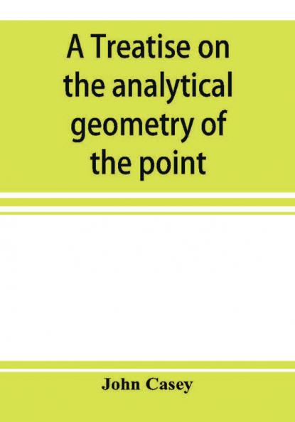 A treatise on the analytical geometry of the point line circle and conic sections containing an account of its most recent extensions with numerous examples