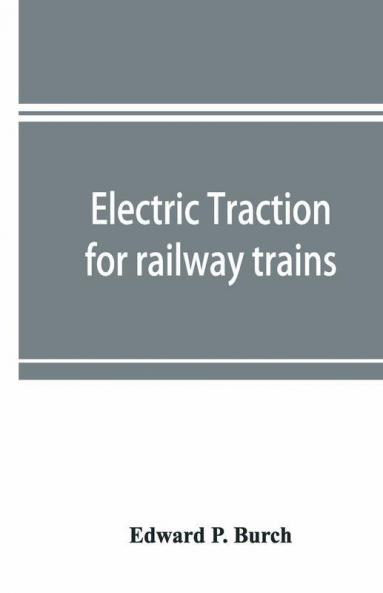 Electric Traction For Railway Trains; A Book For Students Electrical And Mechanical Engineers Superintendents Of Motive Power And Others Interested In The Development Of Electric Traction For Railway Train Service