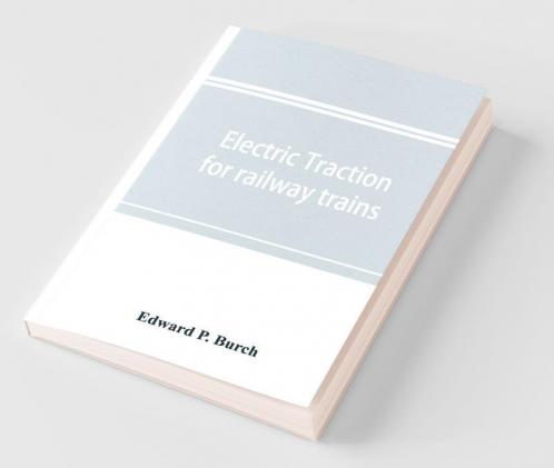 Electric Traction For Railway Trains; A Book For Students Electrical And Mechanical Engineers Superintendents Of Motive Power And Others Interested In The Development Of Electric Traction For Railway Train Service