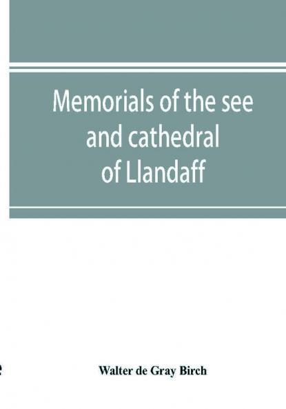 Memorials of the see and cathedral of Llandaff derived from the Liber landavensis original documents in the British museum H. M. record office the Margam muniments etc