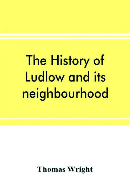 The history of Ludlow and its neighbourhood; forming a popular sketch of the history of the Welsh border