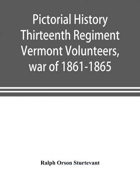 Pictorial history Thirteenth Regiment Vermont Volunteers war of 1861-1865